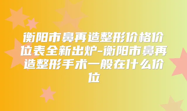 衡阳市鼻再造整形价格价位表全新出炉-衡阳市鼻再造整形手术一般在什么价位