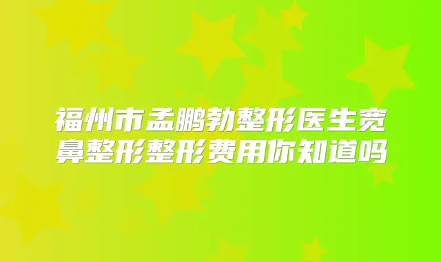 福州市孟鹏勃整形医生宽鼻整形整形费用你知道吗