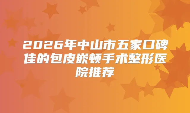 2026年中山市五家口碑佳的包皮嵌顿手术整形医院推荐