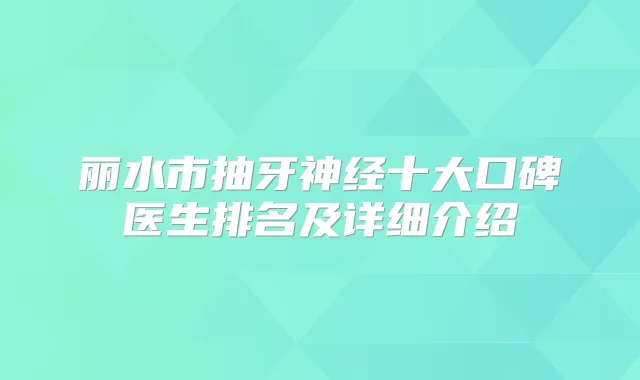 丽水市抽牙神经十大口碑医生排名及详细介绍