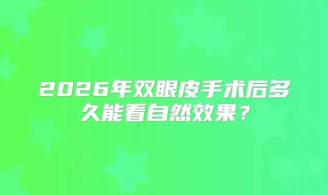 2026年双眼皮手术后多久能看自然效果？