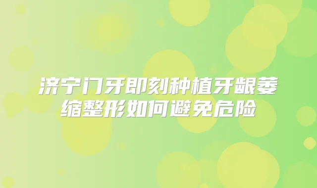 济宁门牙种植牙龈萎缩整形如何避免危险