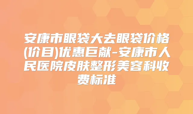 安康市眼袋大去眼袋价格(价目)优惠巨献-安康市人民医院皮肤整形美容科收费标准