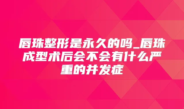 唇珠整形是永久的吗_唇珠成型术后会不会有什么严重的并发症