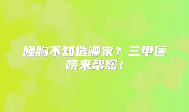 隆胸不知选哪家?三甲医院来帮您!