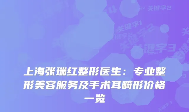 上海张瑞红整形医生：专业整形美容服务及手术耳畸形价格一览