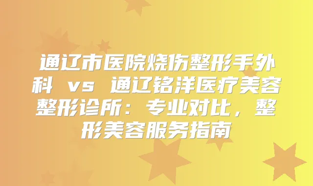 通辽市医院烧伤整形手外科 vs 通辽铭洋医疗美容整形诊所：专业对比，整形美容服务指南
