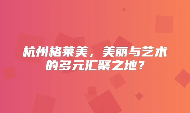 杭州格莱美，美丽与艺术的多元汇聚之地？