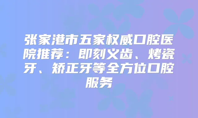 张家港市五家口腔医院推荐：义齿、烤瓷牙、矫正牙等全方位口腔服务