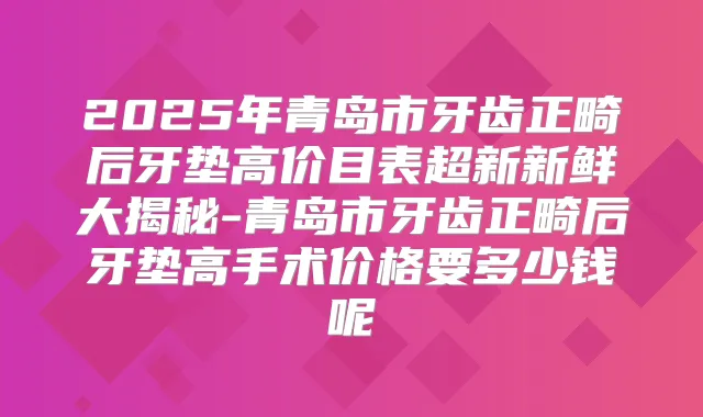 2025年青岛市牙齿正畸后牙垫高价目表超新新鲜大揭秘-青岛市牙齿正畸后牙垫高手术价格要多少钱呢
