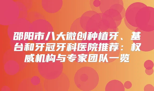 邵阳市八大微创种植牙、基台和牙冠牙科医院推荐:机构与专家团队一览
