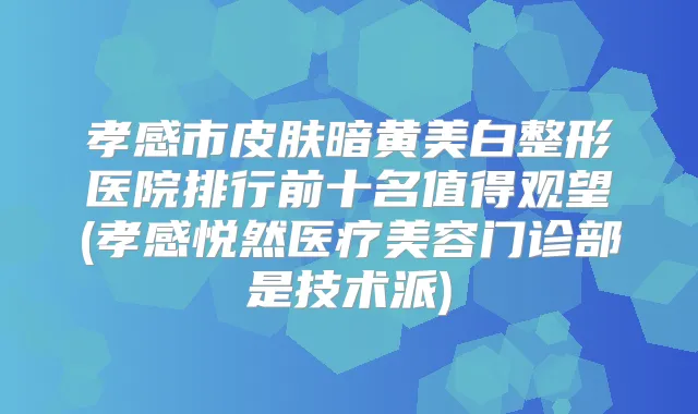 孝感市皮肤暗黄美白整形医院排行前十名值得观望(孝感悦然医疗美容门诊部是技术派)
