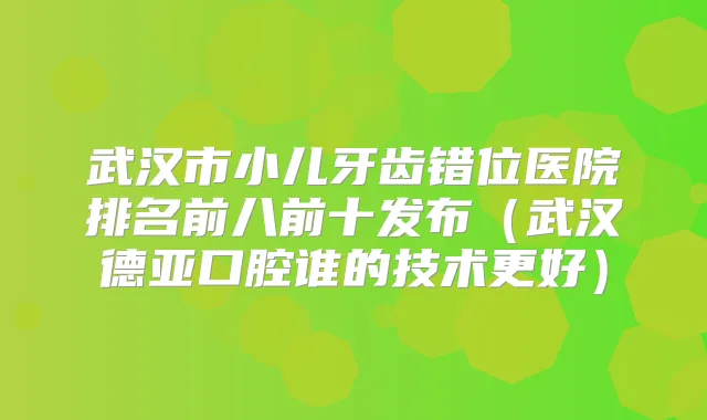武汉市小儿牙齿错位医院排名前八前十发布(武汉德亚口腔谁的技术更好)