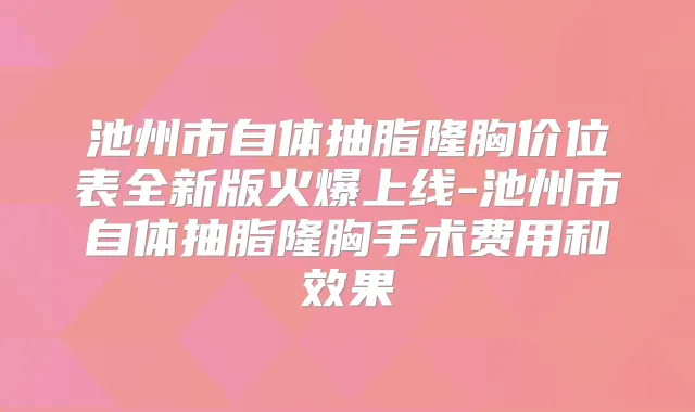 池州市自体抽脂隆胸价位表全新版火爆上线-池州市自体抽脂隆胸手术费用和效果