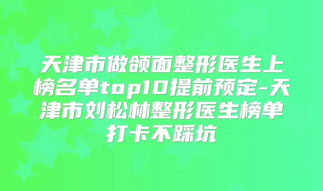 天津市做颌面整形医生上榜名单top10提前预定-天津市刘松林整形医生榜单打卡不踩坑