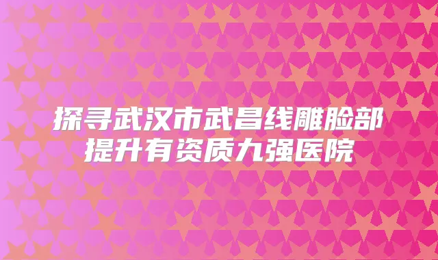 探寻武汉市武昌线雕脸部提升有资质九强医院