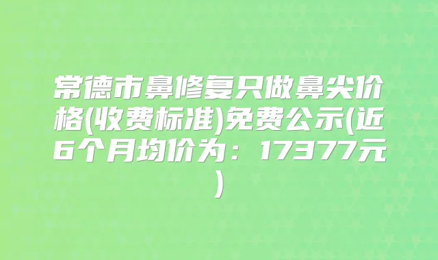 常德市鼻修复只做鼻尖价格(收费标准)免费公示(近6个月均价为:17377元)