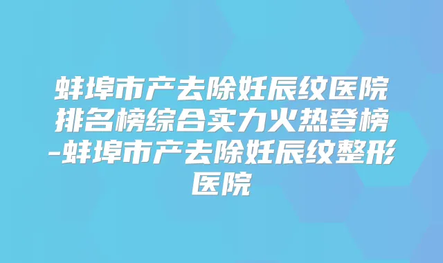 蚌埠市产去除妊辰纹医院排名榜综合实力火热登榜-蚌埠市产去除妊辰纹整形医院