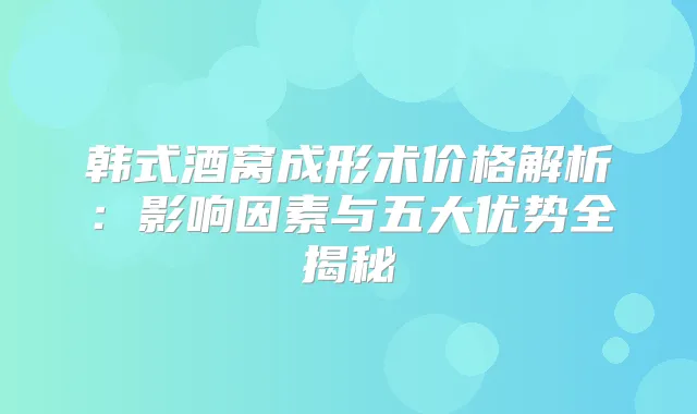 韩式酒窝成形术价格解析：影响因素与五大优势全揭秘