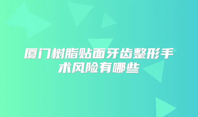 厦门树脂贴面牙齿整形手术风险有哪些