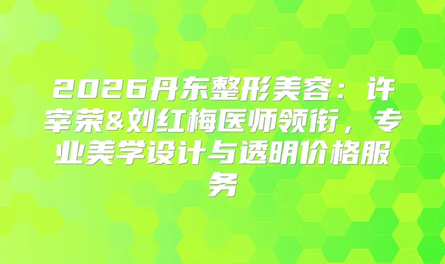 2026丹东整形美容：许宰荣&刘红梅医师领衔，专业美学设计与透明价格服务