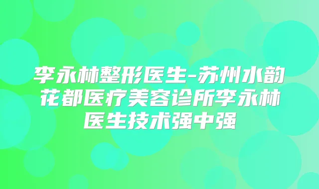 李永林整形医生-苏州水韵花都医疗美容诊所李永林医生技术强中强