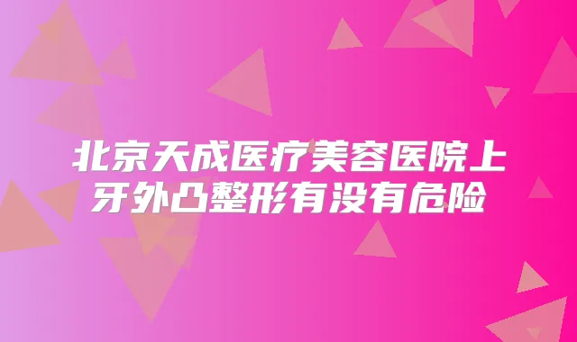 北京天成医疗美容医院上牙外凸整形有没有危险