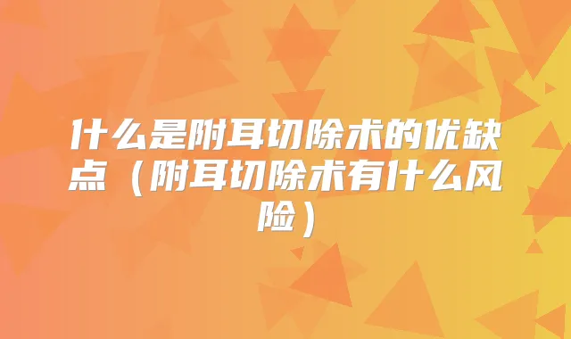 什么是附耳切除术的优缺点（附耳切除术有什么风险）