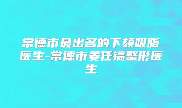 常德市出名的下颏吸脂医生-常德市姜任镐整形医生