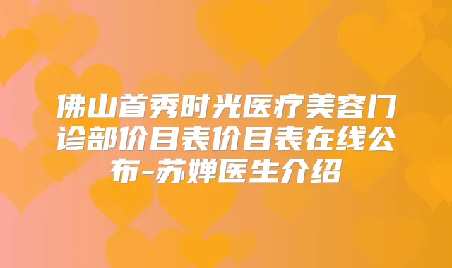 佛山首秀时光医疗美容门诊部价目表价目表在线公布-苏婵医生介绍
