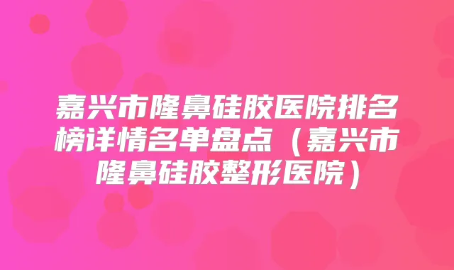 嘉兴市隆鼻硅胶医院排名榜详情名单盘点(嘉兴市隆鼻硅胶整形医院)