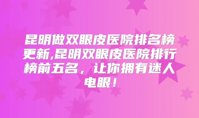 昆明做双眼皮医院排名榜更新,昆明双眼皮医院排行榜前五名，让你拥有迷人电眼！
