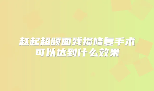 赵起超颌面残损修复手术可以达到什么效果