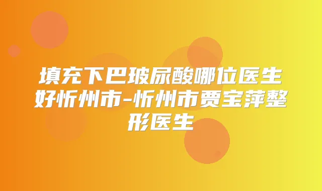 填充下巴玻尿酸哪位医生好忻州市-忻州市贾宝萍整形医生