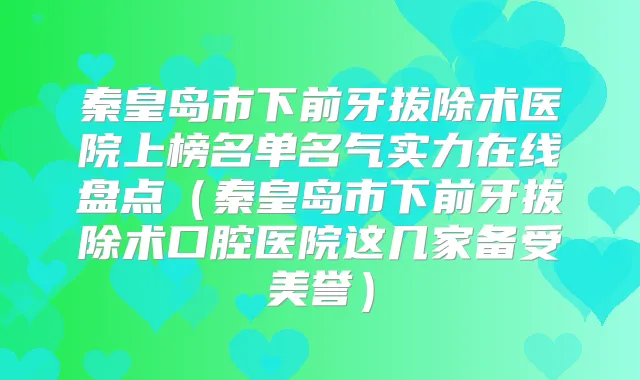 秦皇岛市下前牙拔除术医院上榜名单名气实力在线盘点（秦皇岛市下前牙拔除术口腔医院这几家备受美誉）