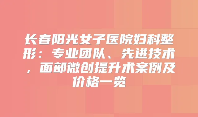 长春阳光女子医院妇科整形:专业团队、先进技术,面部微创提升术案例及价格一览