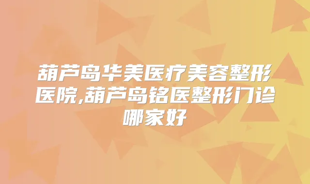 葫芦岛华美医疗美容整形医院,葫芦岛铭医整形门诊哪家好