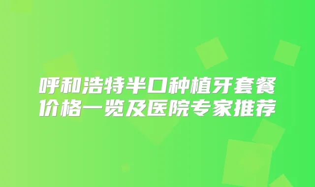 呼和浩特半口种植牙套餐价格一览及医院专家推荐