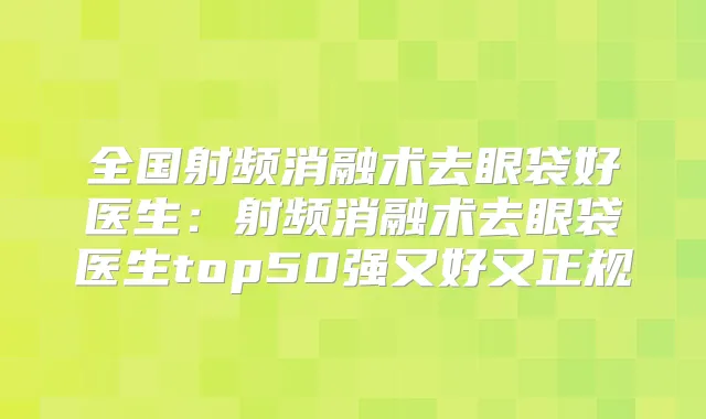 全国射频消融术去眼袋好医生：射频消融术去眼袋医生top50强又好又正规