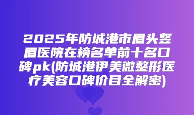 2025年防城港市眉头竖眉医院在榜名单前十名口碑pk(防城港伊美微整形医疗美容口碑价目全解密)