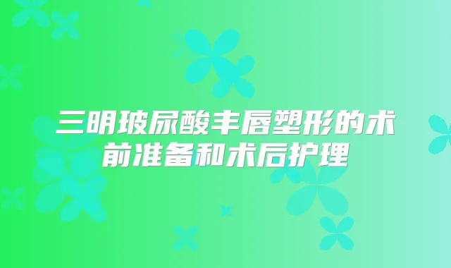 三明玻尿酸丰唇塑形的术前准备和术后护理