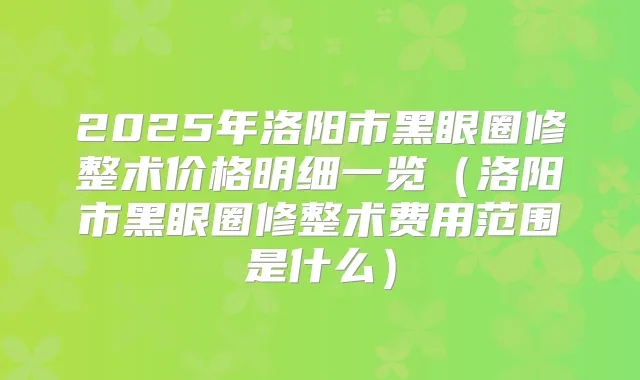2025年洛阳市黑眼圈修整术价格明细一览（洛阳市黑眼圈修整术费用范围是什么）
