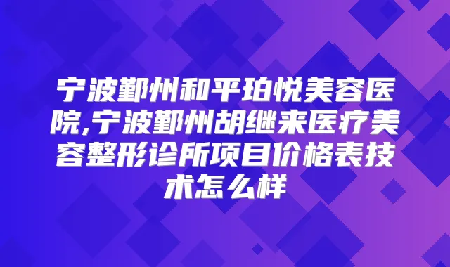宁波鄞州和平珀悦美容医院,宁波鄞州胡继来医疗美容整形诊所项目价格表技术怎么样