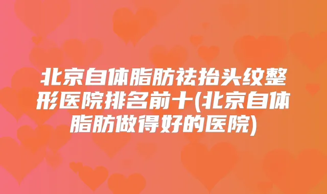 北京自体脂肪祛抬头纹整形医院排名前十(北京自体脂肪做得好的医院)