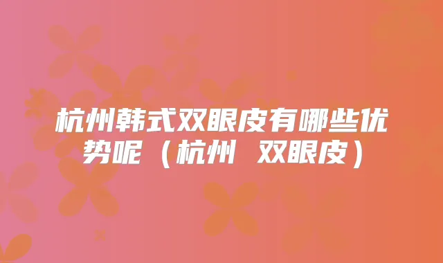 杭州韩式双眼皮有哪些优势呢(杭州 双眼皮)