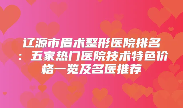 辽源市眉术整形医院排名：五家热门医院技术特色价格一览及名医推荐