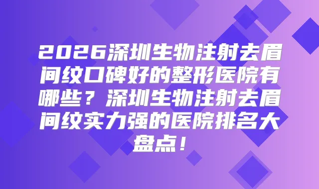 2026深圳生物注射去眉间纹口碑好的整形医院有哪些？深圳生物注射去眉间纹实力强的医院排名大盘点！