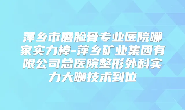 萍乡市磨脸骨专业医院哪家实力棒-萍乡矿业集团有限公司总医院整形外科实力大咖技术到位