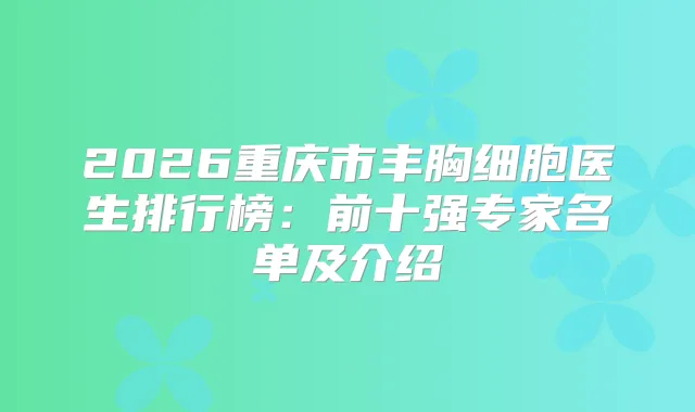2026重庆市丰胸细胞医生排行榜：前十强专家名单及介绍