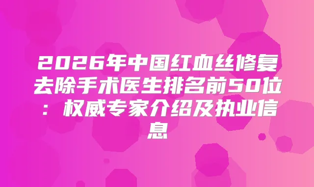 2026年中国红血丝修复去除手术医生排名前50位：专家介绍及执业信息